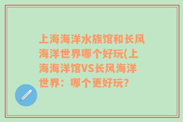 上海海洋水族館和長(zhǎng)風(fēng)海洋世界哪個(gè)好玩(上海海洋館VS長(zhǎng)風(fēng)海洋世界：哪個(gè)更好玩？
