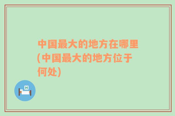 中國最大的地方在哪里(中國最大的地方位于何處)