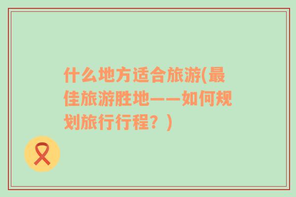 什么地方適合旅游(最佳旅游勝地——如何規(guī)劃旅行行程？)