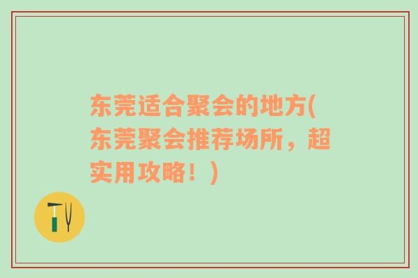 東莞適合聚會的地方(東莞聚會推薦場所，超實(shí)用攻略！)