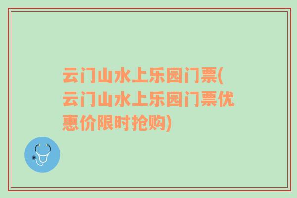云門(mén)山水上樂(lè)園門(mén)票(云門(mén)山水上樂(lè)園門(mén)票優(yōu)惠價(jià)限時(shí)搶購(gòu))