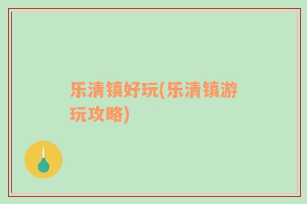 樂清鎮(zhèn)好玩(樂清鎮(zhèn)游玩攻略)