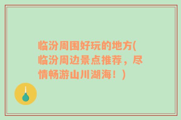 臨汾周圍好玩的地方(臨汾周邊景點(diǎn)推薦，盡情暢游山川湖海！)