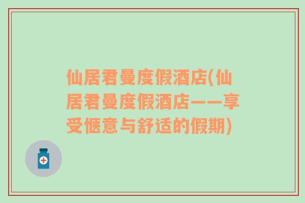 仙居君曼度假酒店(仙居君曼度假酒店——享受愜意與舒適的假期)