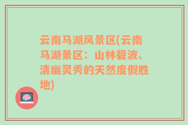 云南馬湖風(fēng)景區(qū)(云南馬湖景區(qū)：山林碧波、清幽靈秀的天然度假勝地)