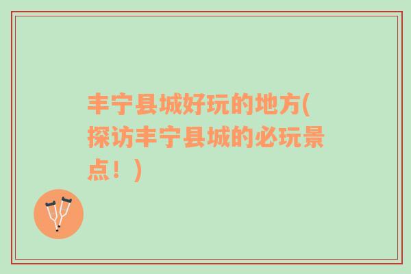 豐寧縣城好玩的地方(探訪豐寧縣城的必玩景點(diǎn)！)