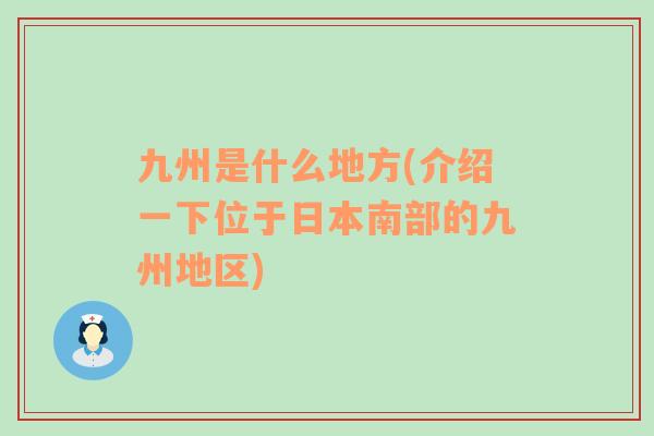九州是什么地方(介紹一下位于日本南部的九州地區(qū))