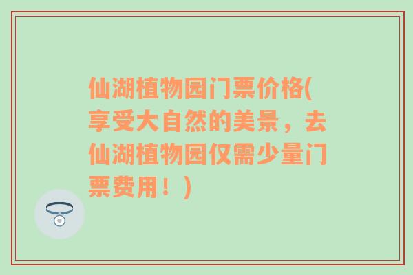 仙湖植物園門票價格(享受大自然的美景，去仙湖植物園僅需少量門票費用！)