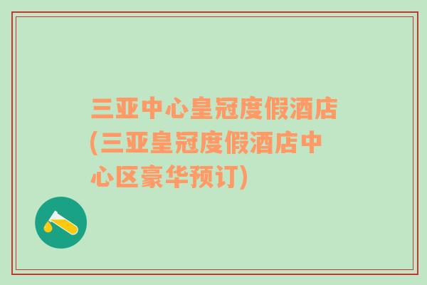 三亞中心皇冠度假酒店(三亞皇冠度假酒店中心區(qū)豪華預(yù)訂)