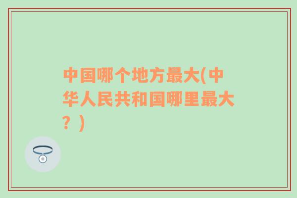 中國哪個地方最大(中華人民共和國哪里最大？)