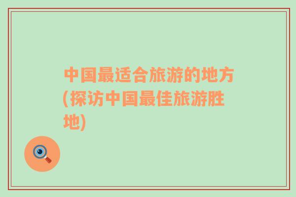 中國最適合旅游的地方(探訪中國最佳旅游勝地)