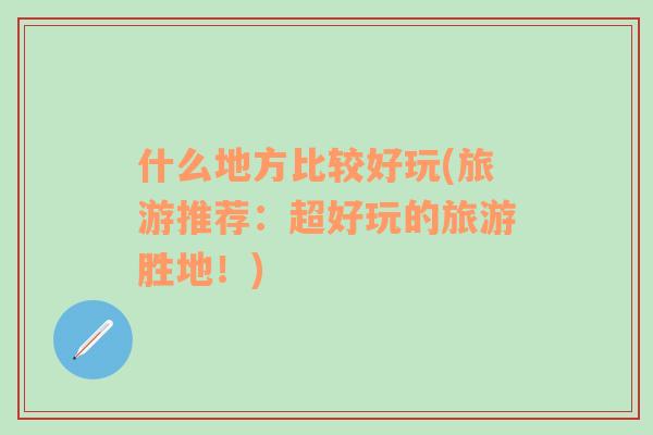 什么地方比較好玩(旅游推薦：超好玩的旅游勝地！)