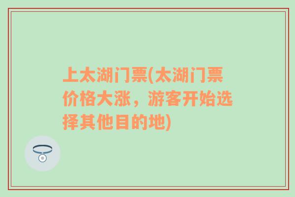 上太湖門(mén)票(太湖門(mén)票價(jià)格大漲，游客開(kāi)始選擇其他目的地)