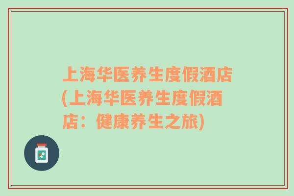 上海華醫(yī)養(yǎng)生度假酒店(上海華醫(yī)養(yǎng)生度假酒店：健康養(yǎng)生之旅)