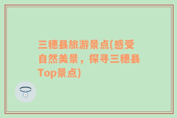三穗縣旅游景點(diǎn)(感受自然美景，探尋三穗縣Top景點(diǎn))