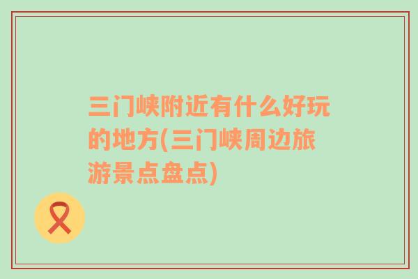 三門峽附近有什么好玩的地方(三門峽周邊旅游景點盤點)