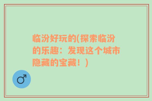 臨汾好玩的(探索臨汾的樂趣：發(fā)現(xiàn)這個(gè)城市隱藏的寶藏！)