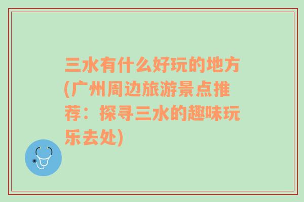 三水有什么好玩的地方(廣州周邊旅游景點(diǎn)推薦：探尋三水的趣味玩樂去處)