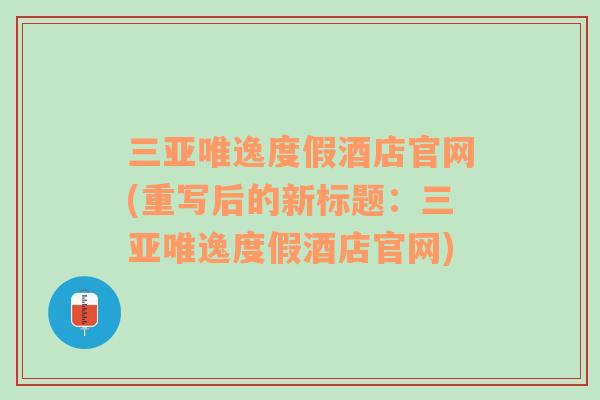 三亞唯逸度假酒店官網(wǎng)(重寫(xiě)后的新標(biāo)題：三亞唯逸度假酒店官網(wǎng))