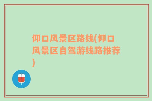 仰口風(fēng)景區(qū)路線(仰口風(fēng)景區(qū)自駕游線路推薦)