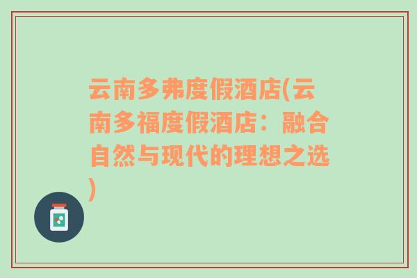 云南多弗度假酒店(云南多福度假酒店：融合自然與現(xiàn)代的理想之選)