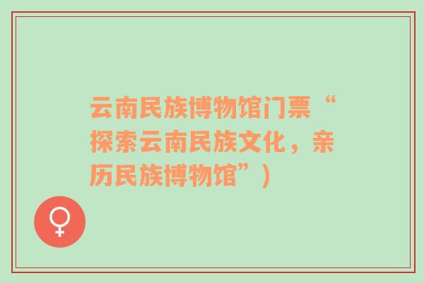 云南民族博物館門票“探索云南民族文化，親歷民族博物館”)