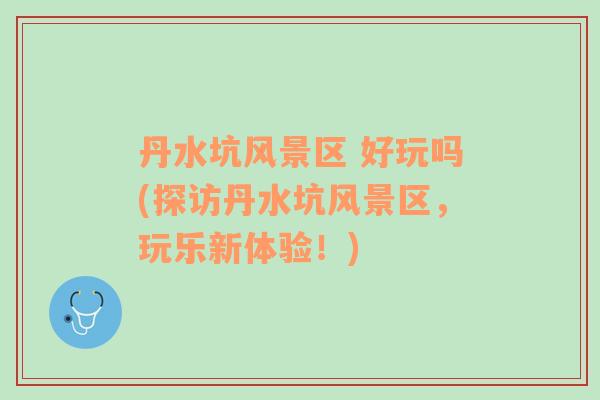 丹水坑風(fēng)景區(qū) 好玩嗎(探訪丹水坑風(fēng)景區(qū)，玩樂新體驗！)
