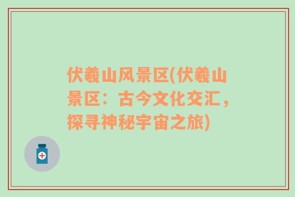 伏羲山風(fēng)景區(qū)(伏羲山景區(qū)：古今文化交匯，探尋神秘宇宙之旅)