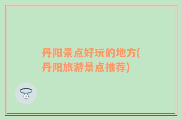 丹陽景點好玩的地方(丹陽旅游景點推薦)