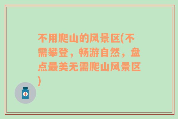 不用爬山的風景區(qū)(不需攀登，暢游自然，盤點最美無需爬山風景區(qū))