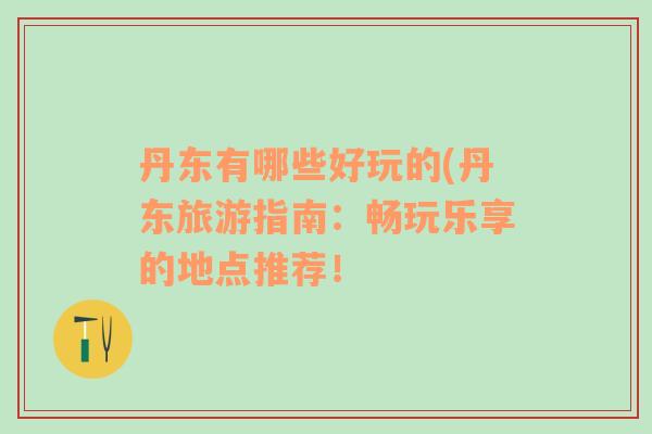丹東有哪些好玩的(丹東旅游指南：暢玩樂享的地點(diǎn)推薦！