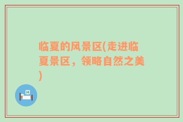 臨夏的風(fēng)景區(qū)(走進臨夏景區(qū)，領(lǐng)略自然之美)
