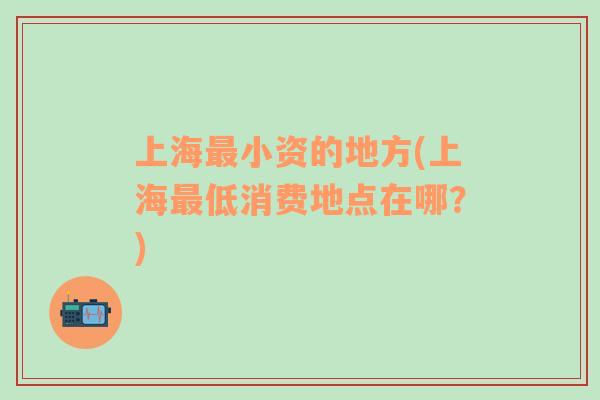 上海最小資的地方(上海最低消費地點在哪？)