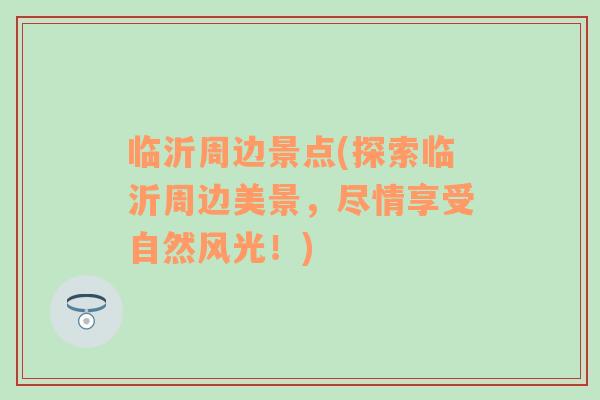 臨沂周邊景點(diǎn)(探索臨沂周邊美景，盡情享受自然風(fēng)光！)
