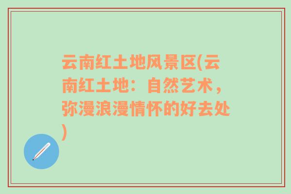 云南紅土地風(fēng)景區(qū)(云南紅土地：自然藝術(shù)，彌漫浪漫情懷的好去處)