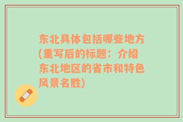 東北具體包括哪些地方(重寫后的標(biāo)題：介紹東北地區(qū)的省市和特色風(fēng)景名勝)