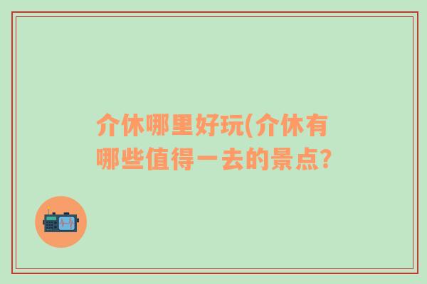 介休哪里好玩(介休有哪些值得一去的景點(diǎn)？