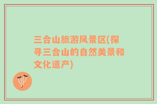 三合山旅游風景區(qū)(探尋三合山的自然美景和文化遺產(chǎn))