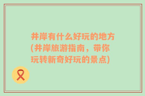 井岸有什么好玩的地方(井岸旅游指南，帶你玩轉(zhuǎn)新奇好玩的景點(diǎn))
