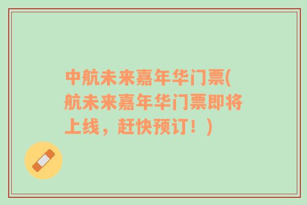 中航未來嘉年華門票(航未來嘉年華門票即將上線，趕快預(yù)訂！)