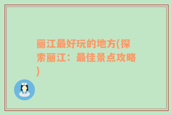 麗江最好玩的地方(探索麗江：最佳景點攻略)