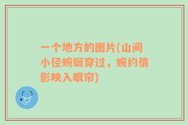 一個(gè)地方的圖片(山間小徑蜿蜒穿過(guò)，婉約倩影映入眼簾)