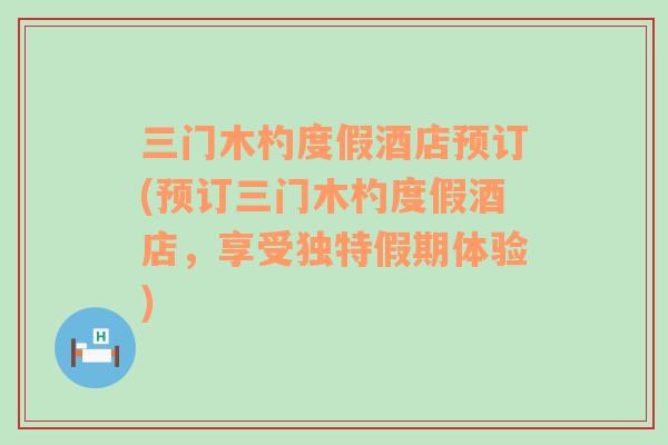 三門木杓度假酒店預(yù)訂(預(yù)訂三門木杓度假酒店，享受獨(dú)特假期體驗(yàn))