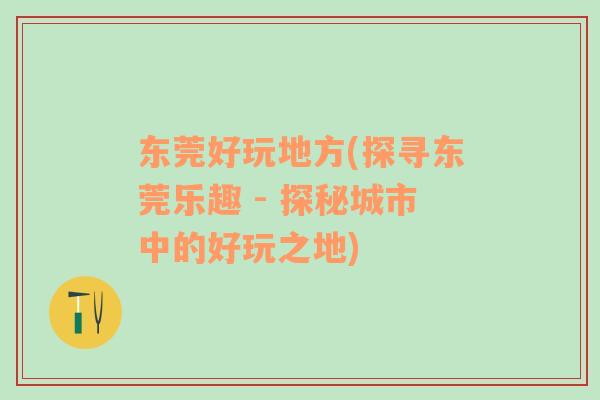 東莞好玩地方(探尋東莞樂趣 - 探秘城市中的好玩之地)