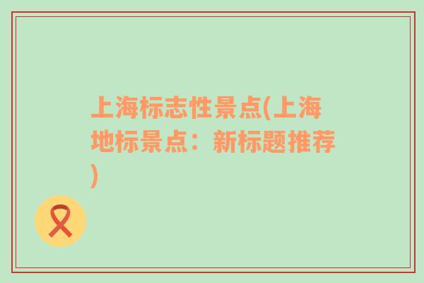 上海標(biāo)志性景點(上海地標(biāo)景點：新標(biāo)題推薦)