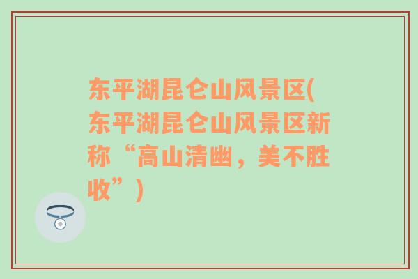 東平湖昆侖山風(fēng)景區(qū)(東平湖昆侖山風(fēng)景區(qū)新稱“高山清幽，美不勝收”)