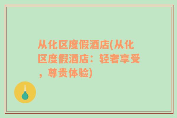 從化區(qū)度假酒店(從化區(qū)度假酒店：輕奢享受，尊貴體驗)