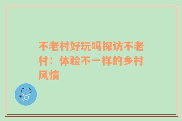 不老村好玩嗎探訪不老村：體驗不一樣的鄉(xiāng)村風情