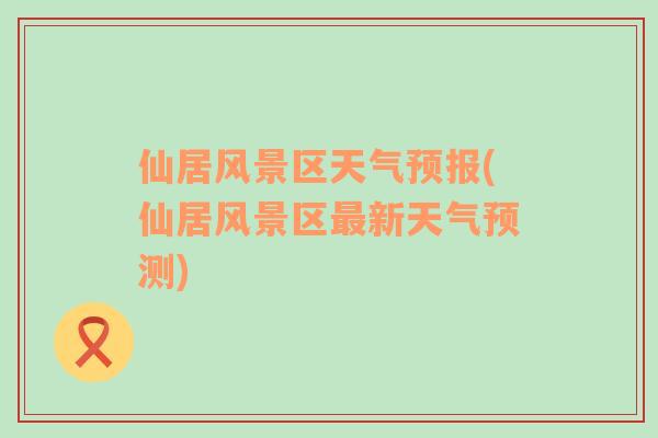 仙居風(fēng)景區(qū)天氣預(yù)報(仙居風(fēng)景區(qū)最新天氣預(yù)測)