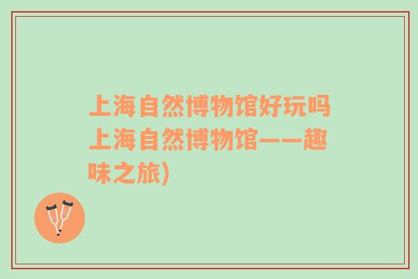 上海自然博物館好玩嗎上海自然博物館——趣味之旅)